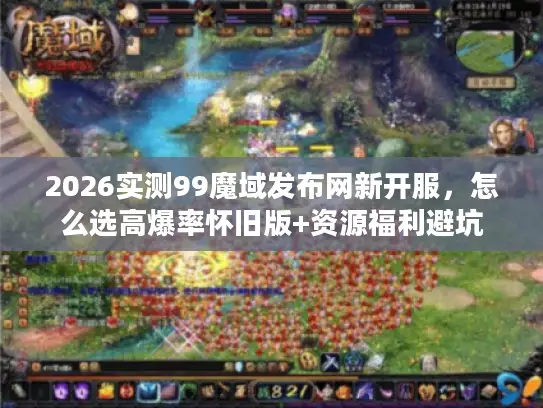 2026实测99魔域发布网新开服，怎么选高爆率怀旧版+资源福利避坑