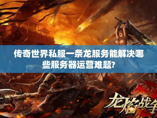 传奇世界私服一条龙服务能解决哪些服务器运营难题?