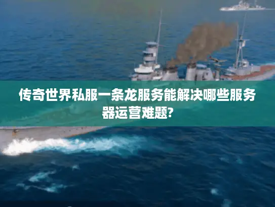 传奇世界私服一条龙服务能解决哪些服务器运营难题?