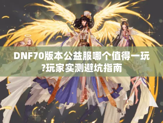 DNF70版本公益服哪个值得一玩?玩家实测避坑指南