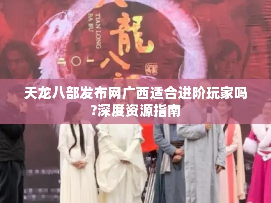 天龙八部发布网广西适合进阶玩家吗?深度资源指南