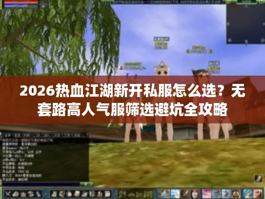 2026热血江湖新开私服怎么选？无套路高人气服筛选避坑全攻略