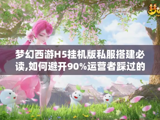 梦幻西游H5挂机版私服搭建必读,如何避开90%运营者踩过的坑? 梦幻西游H5挂机版私服搭建必读,如何避开90%运营者踩过的坑?