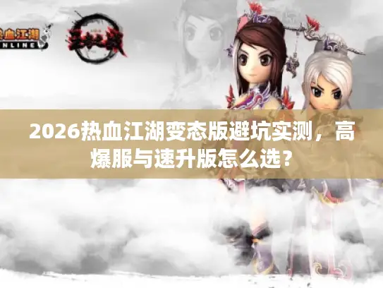 2026热血江湖变态版避坑实测，高爆服与速升版怎么选？