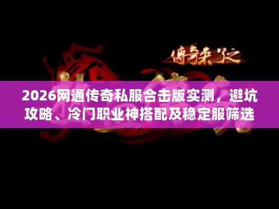 2026网通传奇私服合击版实测，避坑攻略、冷门职业神搭配及稳定服筛选法