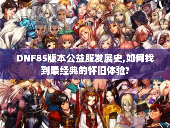 DNF85版本公益服发展史,如何找到最经典的怀旧体验?