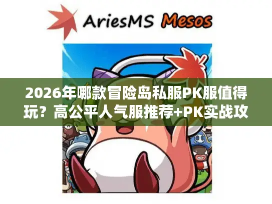 2026年哪款冒险岛私服PK服值得玩?高公平人气服推荐+PK实战攻略 2026年哪款冒险岛私服PK服值得玩?高公平人气服推荐+PK实战攻略