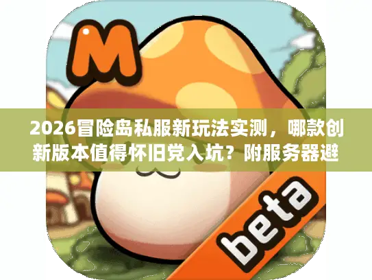 2026冒险岛私服新玩法实测，哪款创新版本值得怀旧党入坑？附服务器避坑指南