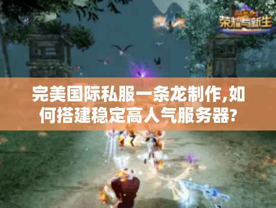 完美国际私服一条龙制作,如何搭建稳定高人气服务器? 完美国际私服一条龙制作,如何搭建稳定高人气服务器?