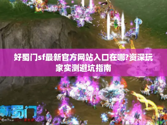 好蜀门sf最新官方网站入口在哪?资深玩家实测避坑指南