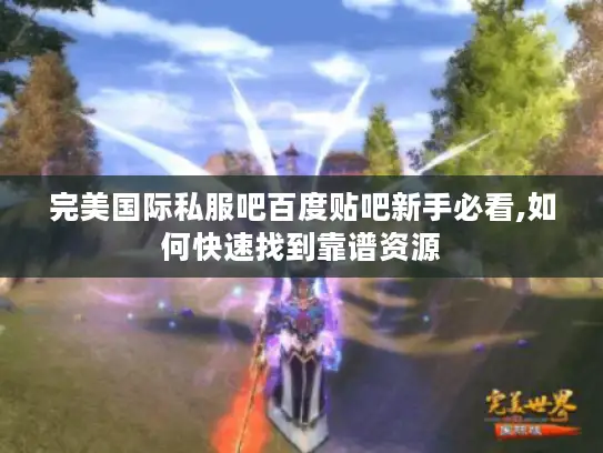 完美国际私服吧百度贴吧新手必看,如何快速找到靠谱资源 完美国际私服吧百度贴吧新手必看,如何快速找到靠谱资源