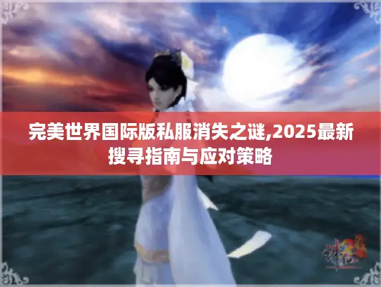 完美世界国际版私服消失之谜,2025最新搜寻指南与应对策略