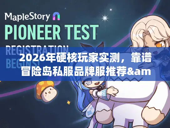 2026年硬核玩家实测，靠谱冒险岛私服品牌服推荐&避坑全攻略