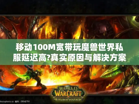 移动100M宽带玩魔兽世界私服延迟高?真实原因与解决方案