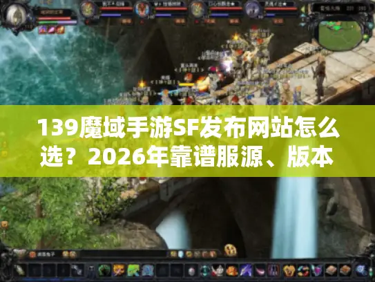 139魔域手游SF发布网站怎么选？2026年靠谱服源、版本避坑全指南