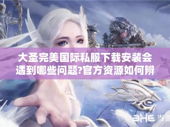 大圣完美国际私服下载安装会遇到哪些问题?官方资源如何辨别 大圣完美国际私服下载安装会遇到哪些问题?官方资源如何辨别