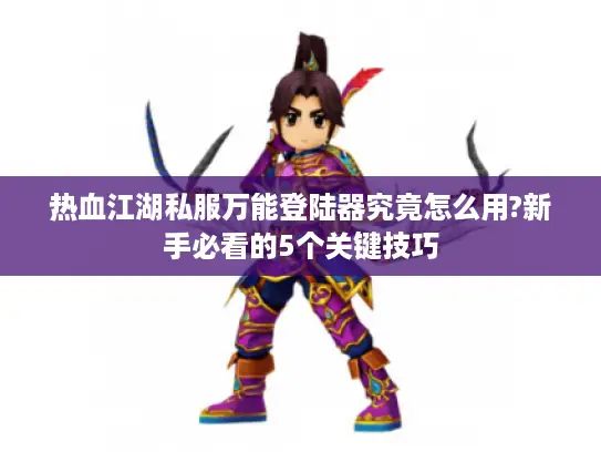热血江湖私服万能登陆器究竟怎么用?新手必看的5个关键技巧
