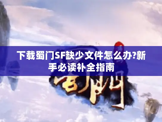 下载蜀门SF缺少文件怎么办?新手必读补全指南