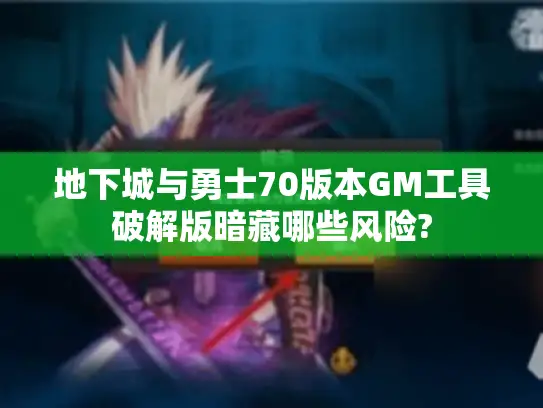 地下城与勇士70版本GM工具破解版暗藏哪些风险?