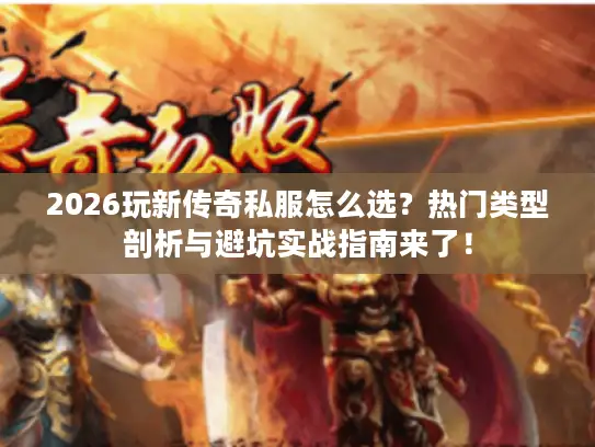 2026玩新传奇私服怎么选？热门类型剖析与避坑实战指南来了！