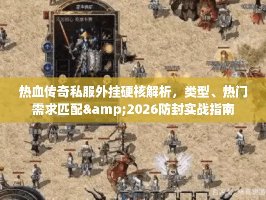 热血传奇私服外挂硬核解析，类型、热门需求匹配&2026防封实战指南