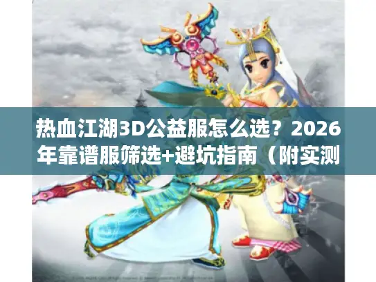 热血江湖3D公益服怎么选?2026年靠谱服筛选+避坑指南(附实测TOP3) 热血江湖3D公益服怎么选?2026年靠谱服筛选+避坑指南(附实测TOP3)