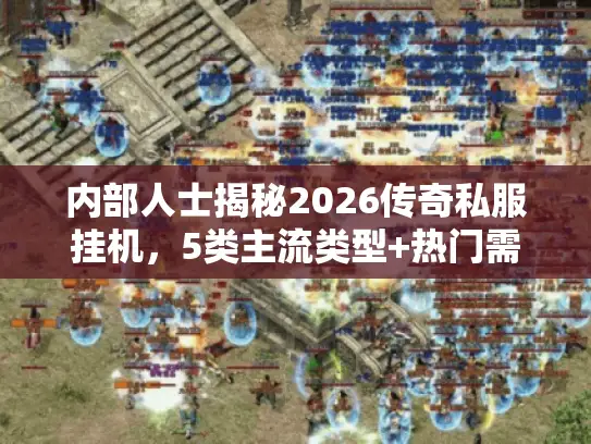 内部人士揭秘2026传奇私服挂机，5类主流类型+热门需求匹配+效率翻倍技巧