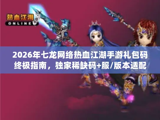 2026年七龙网络热血江湖手游礼包码终极指南,独家稀缺码+服/版本适配避坑 2026年七龙网络热血江湖手游礼包码终极指南,独家稀缺码+服/版本适配避坑
