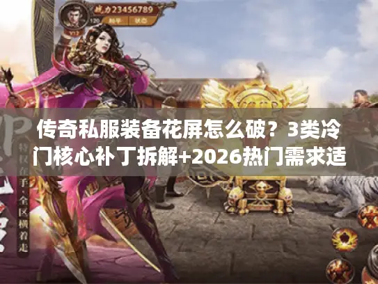 传奇私服装备花屏怎么破？3类冷门核心补丁拆解+2026热门需求适配，10分钟根治