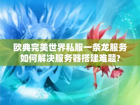欧典完美世界私服一条龙服务如何解决服务器搭建难题?