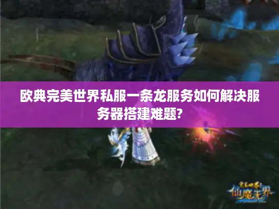 欧典完美世界私服一条龙服务如何解决服务器搭建难题?