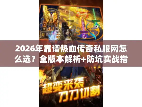 2026年靠谱热血传奇私服网怎么选?全版本解析+防坑实战指南 2026年靠谱热血传奇私服网怎么选?全版本解析+防坑实战指南