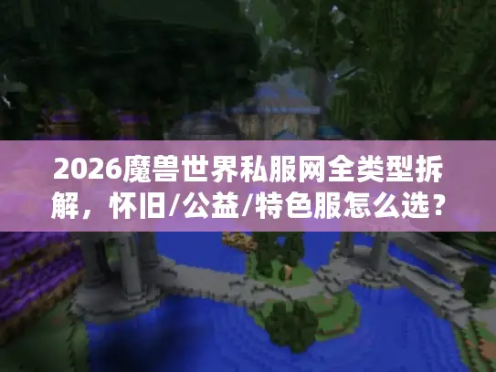 2026魔兽世界私服网全类型拆解，怀旧/公益/特色服怎么选？避坑指南