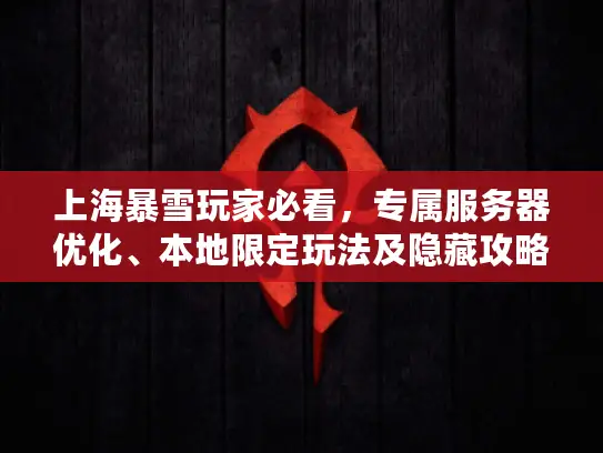 上海暴雪玩家必看,专属服务器优化、本地限定玩法及隐藏攻略全解析 上海暴雪玩家必看,专属服务器优化、本地限定玩法及隐藏攻略全解析