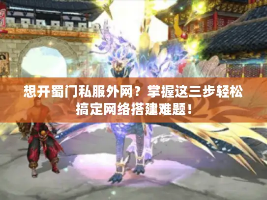 想开蜀门私服外网？掌握这三步轻松搞定网络搭建难题！