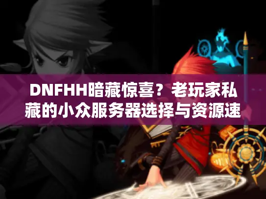 DNFHH暗藏惊喜?老玩家私藏的小众服务器选择与资源速通法 DNFHH暗藏惊喜?老玩家私藏的小众服务器选择与资源速通法