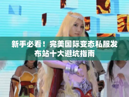 新手必看！完美国际变态私服发布站十大避坑指南
