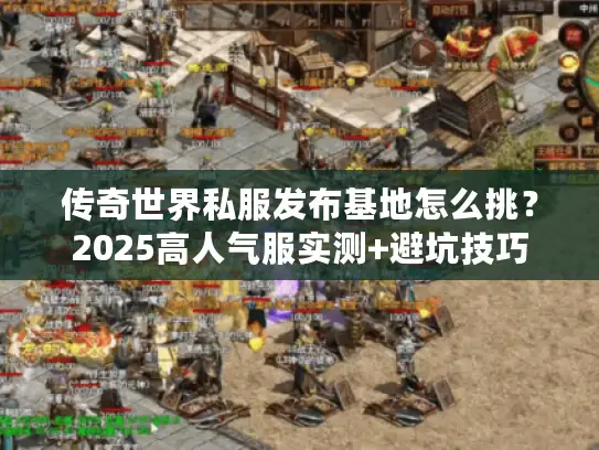 传奇世界私服发布基地怎么挑？2025高人气服实测+避坑技巧