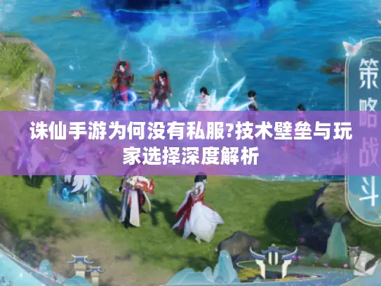 诛仙手游为何没有私服?技术壁垒与玩家选择深度解析