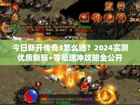 今日新开传奇3怎么选？2024实测优质新服+零氪速冲攻略全公开