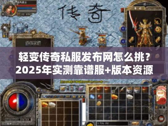 轻变传奇私服发布网怎么挑？2025年实测靠谱服+版本资源全解析