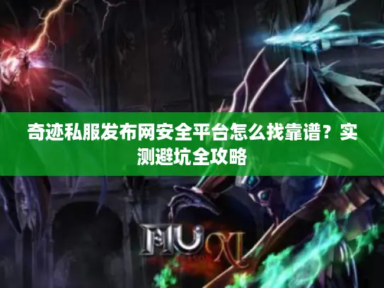 奇迹私服发布网安全平台怎么找靠谱？实测避坑全攻略