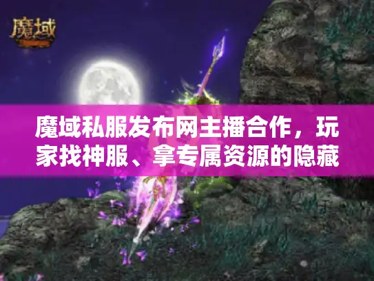 魔域私服发布网主播合作，玩家找神服、拿专属资源的隐藏快车道？