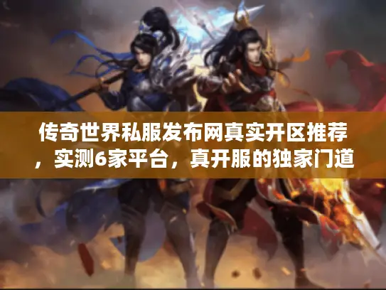 传奇世界私服发布网真实开区推荐,实测6家平台,真开服的独家门道在这里 传奇世界私服发布网真实开区推荐,实测6家平台,真开服的独家门道在这里