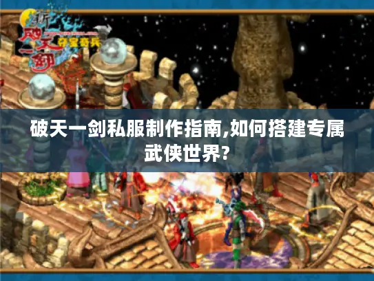 破天一剑私服制作指南,如何搭建专属武侠世界?