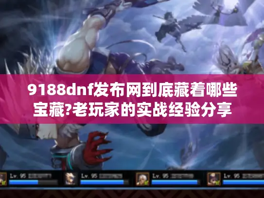 9188dnf发布网到底藏着哪些宝藏?老玩家的实战经验分享