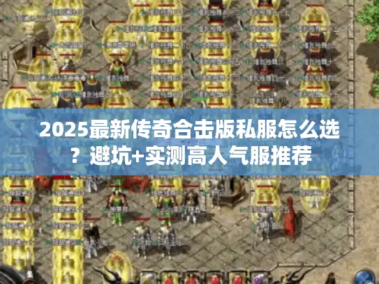 2025最新传奇合击版私服怎么选？避坑+实测高人气服推荐