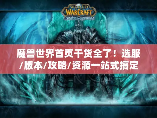 魔兽世界首页干货全了！选服/版本/攻略/资源一站式搞定