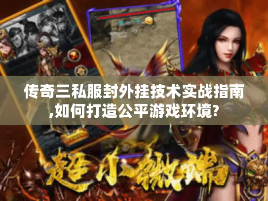 传奇三私服封外挂技术实战指南,如何打造公平游戏环境? 传奇三私服封外挂技术实战指南,如何打造公平游戏环境?