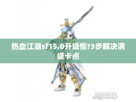 热血江湖sf15.0升级慢?3步解决满级卡点 热血江湖sf15.0升级慢?3步解决满级卡点